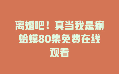离婚吧！真当我是瘌蛤蟆80集免费在线观看