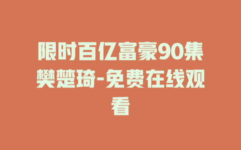 限时百亿富豪90集樊楚琦-免费在线观看