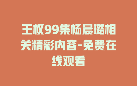 王权99集杨晨璐相关精彩内容-免费在线观看