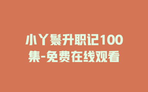小丫鬟升职记100集-免费在线观看