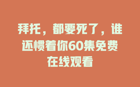 拜托，都要死了，谁还惯着你60集免费在线观看