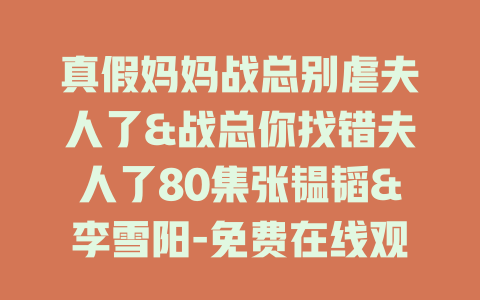 真假妈妈战总别虐夫人了&战总你找错夫人了80集张韫韬&李雪阳-免费在线观看