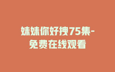 妹妹你好拽75集-免费在线观看