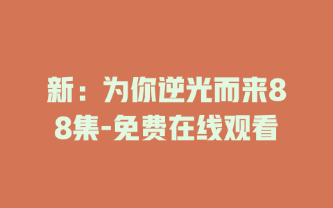 新：为你逆光而来88集-免费在线观看