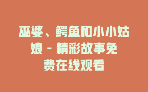 巫婆、鳄鱼和小小姑娘 - 精彩故事免费在线观看