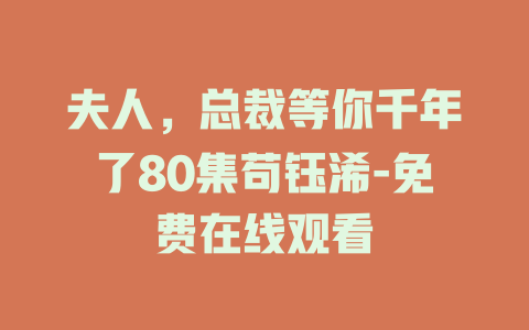 夫人，总裁等你千年了80集苟钰浠-免费在线观看
