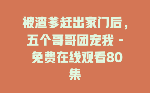 被渣爹赶出家门后，五个哥哥团宠我 - 免费在线观看80集