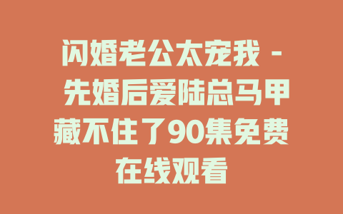 闪婚老公太宠我 - 先婚后爱陆总马甲藏不住了90集免费在线观看