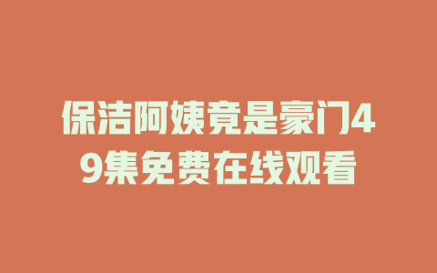 保洁阿姨竟是豪门49集免费在线观看