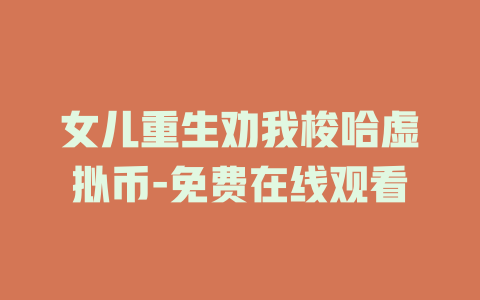 女儿重生劝我梭哈虚拟币-免费在线观看