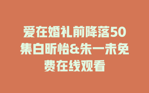 爱在婚礼前降落50集白昕怡&朱一未免费在线观看