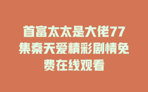 首富太太是大佬77集秦天爱精彩剧情免费在线观看