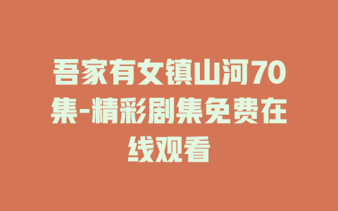 吾家有女镇山河70集-精彩剧集免费在线观看