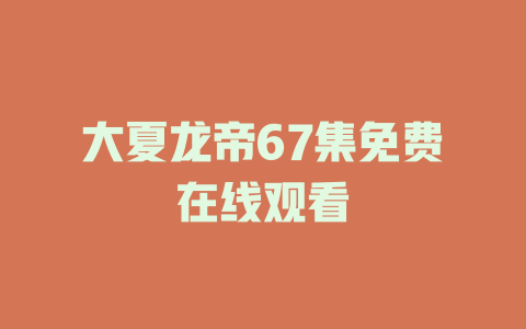大夏龙帝67集免费在线观看