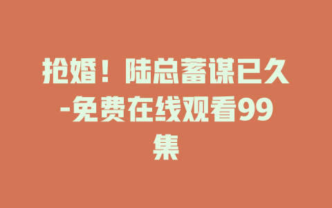 抢婚！陆总蓄谋已久-免费在线观看99集