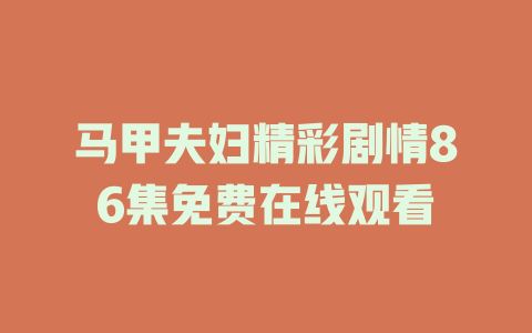 马甲夫妇精彩剧情86集免费在线观看