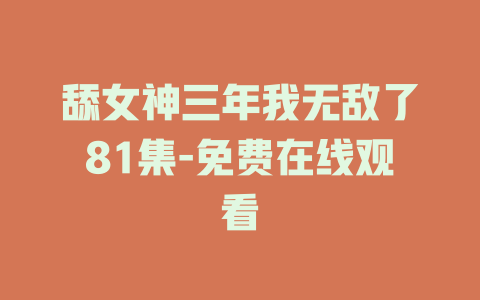 舔女神三年我无敌了81集-免费在线观看
