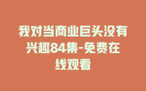 我对当商业巨头没有兴趣84集-免费在线观看