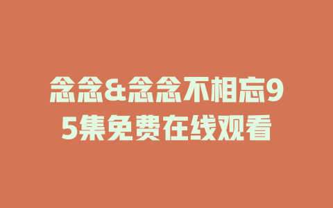 念念&念念不相忘95集免费在线观看