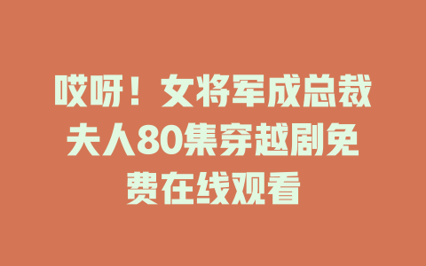 哎呀！女将军成总裁夫人80集穿越剧免费在线观看