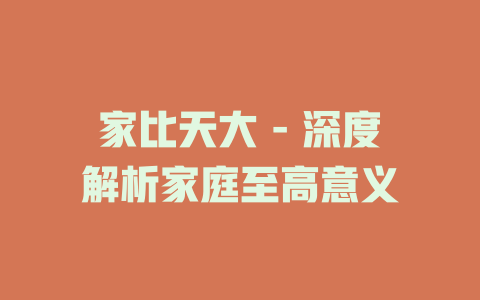 家比天大 - 深度解析家庭至高意义