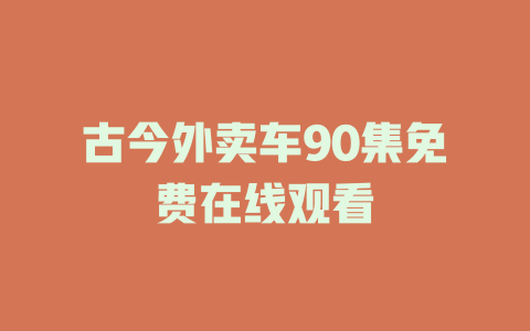 古今外卖车90集免费在线观看