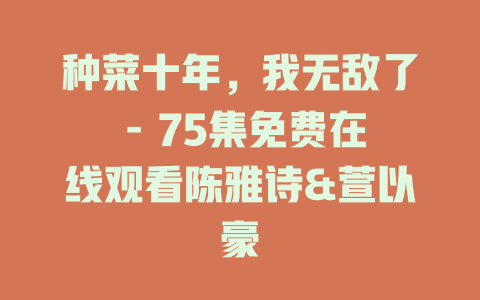 种菜十年，我无敌了 - 75集免费在线观看陈雅诗&萱以豪