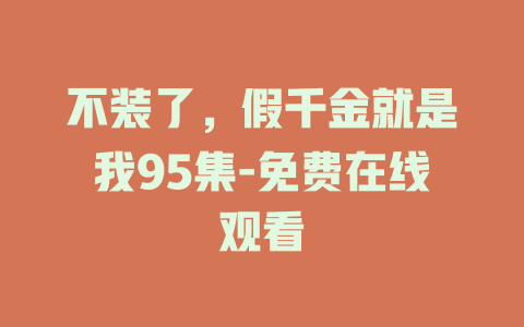 不装了，假千金就是我95集-免费在线观看