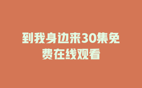到我身边来30集免费在线观看