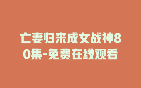 亡妻归来成女战神80集-免费在线观看