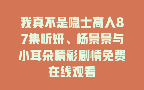 我真不是隐士高人87集昕妍、杨景景与小耳朵精彩剧情免费在线观看