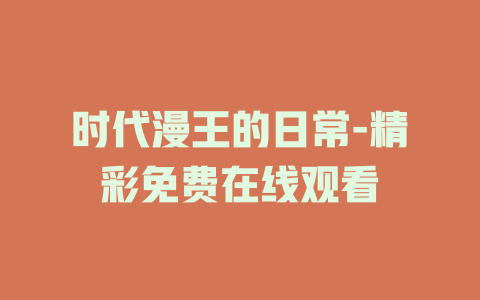 时代漫王的日常-精彩免费在线观看