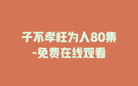 子不孝枉为人80集-免费在线观看