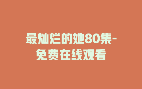 最灿烂的她80集-免费在线观看