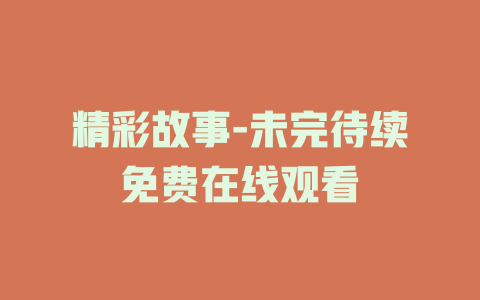 精彩故事-未完待续免费在线观看