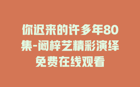 你迟来的许多年80集-阚梓艺精彩演绎免费在线观看