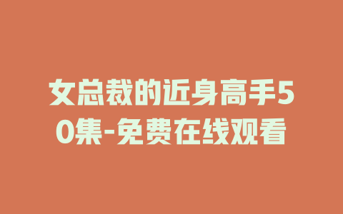 女总裁的近身高手50集-免费在线观看