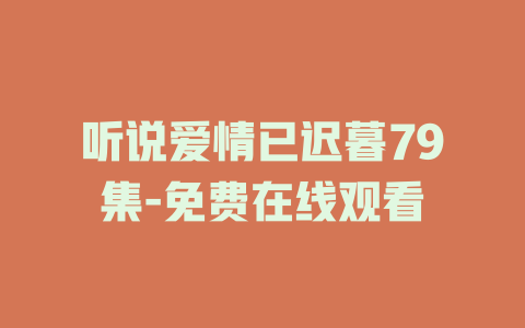 听说爱情已迟暮79集-免费在线观看