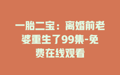 一胎二宝：离婚前老婆重生了99集-免费在线观看