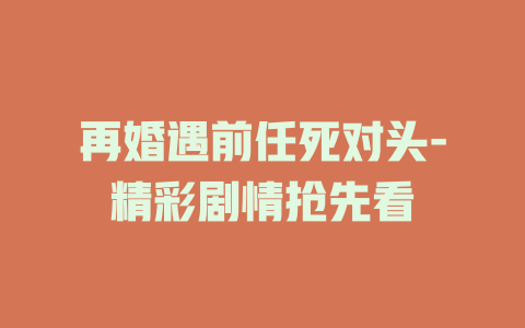 再婚遇前任死对头-精彩剧情抢先看