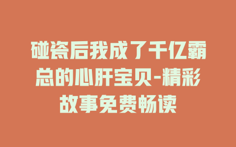 碰瓷后我成了千亿霸总的心肝宝贝-精彩故事免费畅读