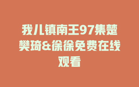 我儿镇南王97集楚樊琦&徐徐免费在线观看