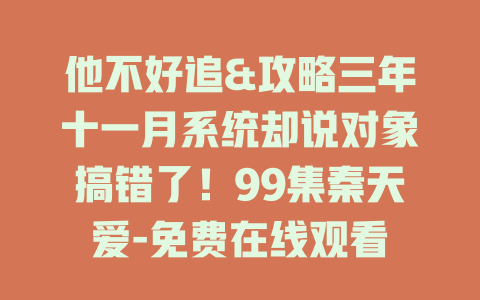 他不好追&攻略三年十一月系统却说对象搞错了！99集秦天爱-免费在线观看
