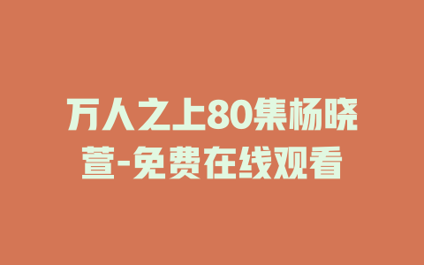 万人之上80集杨晓萱-免费在线观看