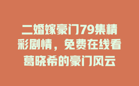 二婚嫁豪门79集精彩剧情，免费在线看葛晓希的豪门风云