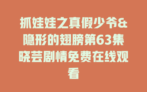 抓娃娃之真假少爷&隐形的翅膀第63集晓芸剧情免费在线观看