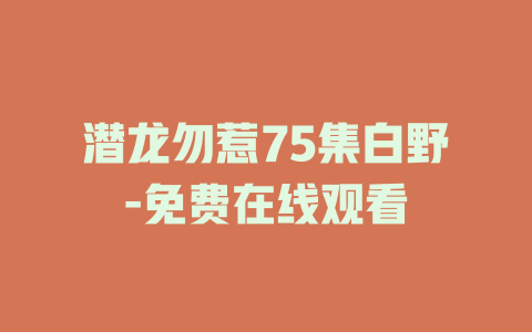 潜龙勿惹75集白野-免费在线观看