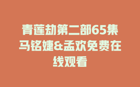 青莲劫第二部65集马铭婕&孟欢免费在线观看