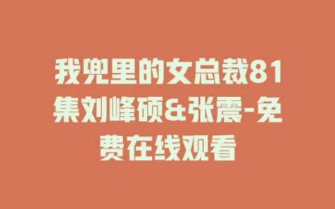 我兜里的女总裁81集刘峰硕&张震-免费在线观看