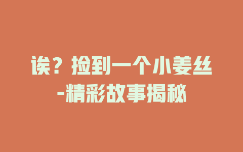 诶？捡到一个小姜丝-精彩故事揭秘
